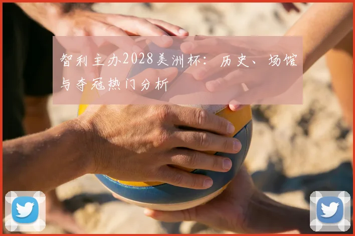 智利主办2028美洲杯:历史、场馆与夺冠热门分析