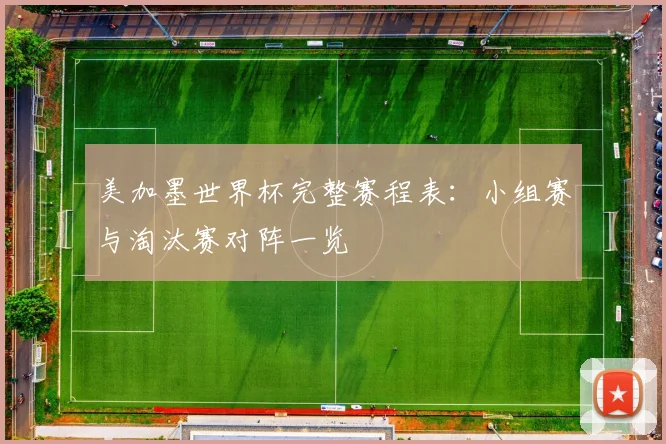 美加墨世界杯完整赛程表:小组赛与淘汰赛对阵一览