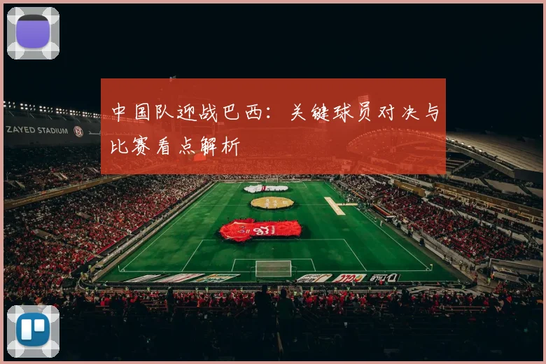 中国队迎战巴西:关键球员对决与比赛看点解析