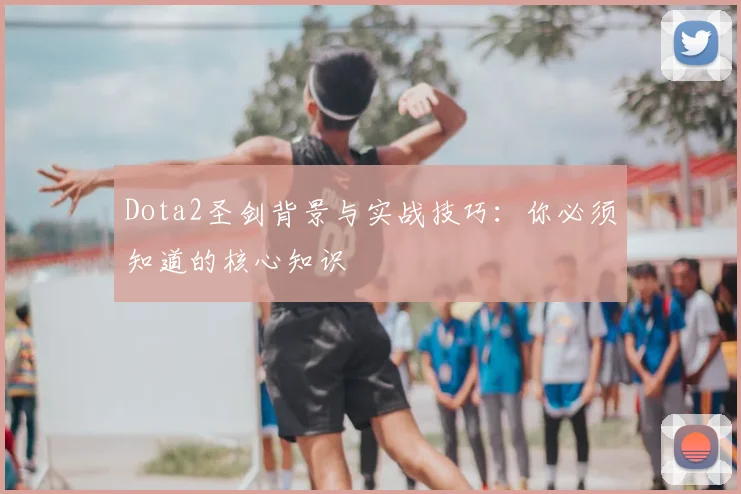 Dota2圣剑背景与实战技巧:你必须知道的核心知识