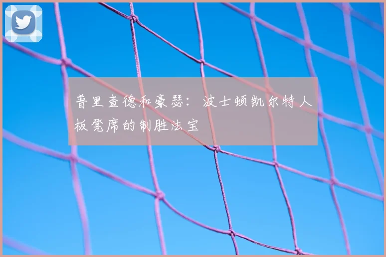 普里查德和豪瑟:波士顿凯尔特人板凳席的制胜法宝