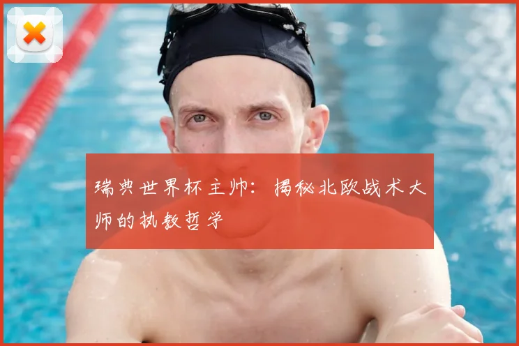瑞典世界杯主帅:揭秘北欧战术大师的执教哲学