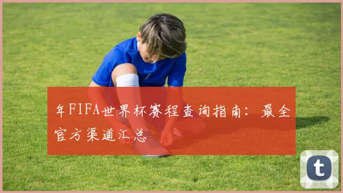年FIFA世界杯赛程查询指南:最全官方渠道汇总